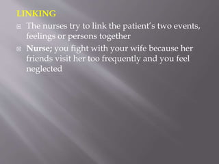 LINKING
 The nurses try to link the patient’s two events,
feelings or persons together
 Nurse; you fight with your wife because her
friends visit her too frequently and you feel
neglected
 