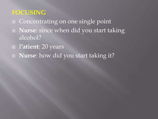 FOCUSING
 Concentrating on one single point
 Nurse: since when did you start taking
alcohol?
 Patient: 20 years
 Nurse: how did you start taking it?
 