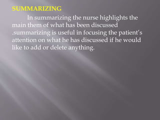 SUMMARIZING
In summarizing the nurse highlights the
main them of what has been discussed
.summarizing is useful in focusing the patient’s
attention on what he has discussed if he would
like to add or delete anything.
 