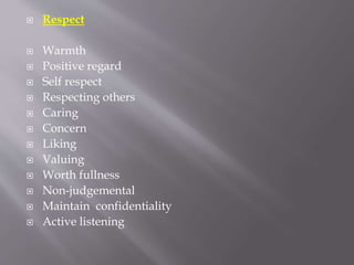  Respect
 Warmth
 Positive regard
 Self respect
 Respecting others
 Caring
 Concern
 Liking
 Valuing
 Worth fullness
 Non-judgemental
 Maintain confidentiality
 Active listening
 