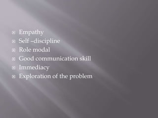  Empathy
 Self –discipline
 Role modal
 Good communication skill
 Immediacy
 Exploration of the problem
 