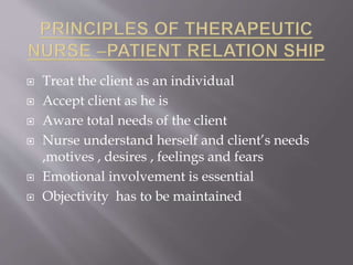  Treat the client as an individual
 Accept client as he is
 Aware total needs of the client
 Nurse understand herself and client’s needs
,motives , desires , feelings and fears
 Emotional involvement is essential
 Objectivity has to be maintained
 