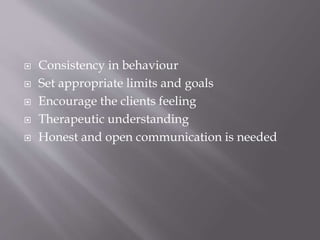  Consistency in behaviour
 Set appropriate limits and goals
 Encourage the clients feeling
 Therapeutic understanding
 Honest and open communication is needed
 