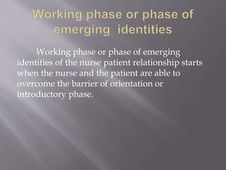 Working phase or phase of emerging
identities of the nurse patient relationship starts
when the nurse and the patient are able to
overcome the barrier of orientation or
introductory phase.
 