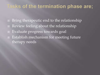  Bring therapeutic end to the relationship
 Review feeling about the relationship
 Evaluate progress towards goal
 Establish mechanism for meeting future
therapy needs
 