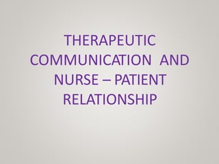 THERAPEUTIC
COMMUNICATION AND
NURSE – PATIENT
RELATIONSHIP
 