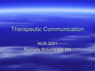 Therapeutic CommunicationTherapeutic Communication
NUR 3051NUR 3051
Rochelle Roberts MS RNRochelle Roberts MS RN
 