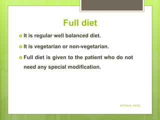 Full diet
 It is regular well balanced diet.
 It is vegetarian or non-vegetarian.
 Full diet is given to the patient who do not
need any special modification.
ASTHA K. PATEL
 