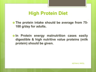 High Protein Diet
 The protein intake should be average from 75-
100 g/day for adults.
 In Protein energy malnutrition cases easily
digestible & high nutritive value proteins (milk
protein) should be given.
ASTHA K. PATEL
 