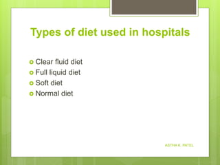 Types of diet used in hospitals
 Clear fluid diet
 Full liquid diet
 Soft diet
 Normal diet
ASTHA K. PATEL
 