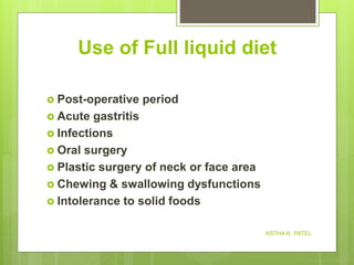 Use of Full liquid diet
 Post-operative period
 Acute gastritis
 Infections
 Oral surgery
 Plastic surgery of neck or face area
 Chewing & swallowing dysfunctions
 Intolerance to solid foods
ASTHA K. PATEL
 