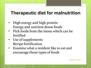 • High energy and high protein
Energy and nutrient dense foods
• Pick foods from the menu which can be
fortified
• Use of supplements
Recipe fortification
• Examine what a resident like to eat and
encourage those types of foods
Therapeutic diet for malnutrition
ASTHA K. PATEL
39
 