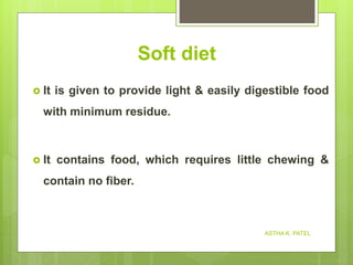 Soft diet
 It is given to provide light & easily digestible food
with minimum residue.
 It contains food, which requires little chewing &
contain no fiber.
ASTHA K. PATEL
 