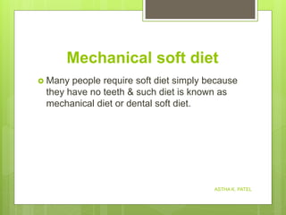 Mechanical soft diet
 Many people require soft diet simply because
they have no teeth & such diet is known as
mechanical diet or dental soft diet.
ASTHA K. PATEL
 