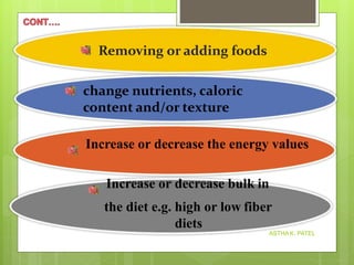 Removing or adding foods
ASTHA K. PATEL
change nutrients, caloric
content and/or texture
Increase or decrease the energy values
Increase or decrease bulk in
the diet e.g. high or low fiber
diets
 