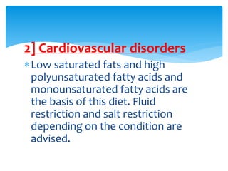 2] Cardiovascular disorders
Low saturated fats and high
polyunsaturated fatty acids and
monounsaturated fatty acids are
the basis of this diet. Fluid
restriction and salt restriction
depending on the condition are
advised.
 