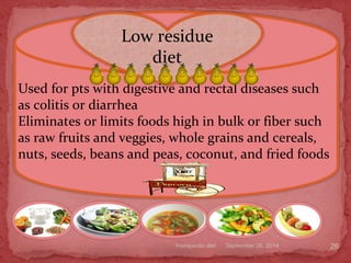 September 26, 2014therapeutic diet 26
Used for pts with digestive and rectal diseases such
as colitis or diarrhea
Eliminates or limits foods high in bulk or fiber such
as raw fruits and veggies, whole grains and cereals,
nuts, seeds, beans and peas, coconut, and fried foods
Low residue
diet
 
