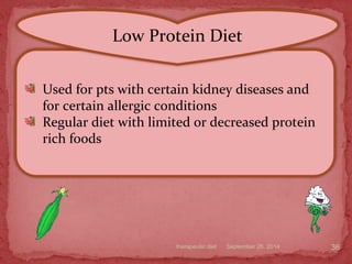 September 26, 2014therapeutic diet 36
Low Protein Diet
Used for pts with certain kidney diseases and
for certain allergic conditions
Regular diet with limited or decreased protein
rich foods
Low Protein Diet
 