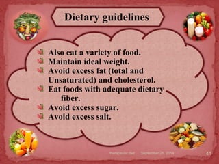 September 26, 2014therapeutic diet 41
Dietary guidelines
Also eat a variety of food.
Maintain ideal weight.
Avoid excess fat (total and
Unsaturated) and cholesterol.
Eat foods with adequate dietary
fiber.
Avoid excess sugar.
Avoid excess salt.
 