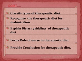 September 26, 2014therapeutic diet 6
Classify types of therapeutic diet.
Explain Dietary guidelines of therapeutic
diet
Focus Role of nurse in therapeutic diet.
Provide Conclusion for therapeutic diet.
Recognise the therapeutic diet for
malnutrition.
 