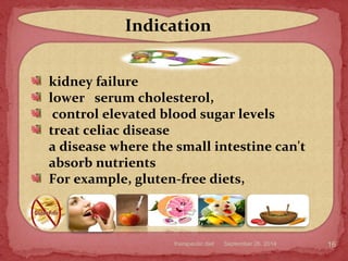September 26, 2014therapeutic diet 16
kidney failure
lower serum cholesterol,
control elevated blood sugar levels
treat celiac disease
a disease where the small intestine can't
absorb nutrients
For example, gluten-free diets,
Indication
 