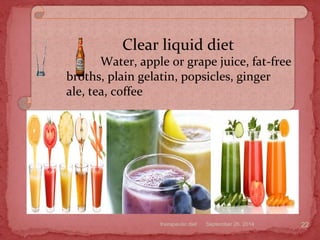 September 26, 2014therapeutic diet 22
Clear liquid diet
Water, apple or grape juice, fat-free
broths, plain gelatin, popsicles, ginger
ale, tea, coffee
 