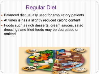Regular Diet
 Balanced diet usually used for ambulatory patients
 At times is has a slightly reduced caloric content
 Foods such as rich desserts, cream sauces, salad
dressings and fried foods may be decreased or
omitted
 