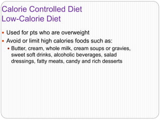 Calorie Controlled Diet
Low-Calorie Diet
 Used for pts who are overweight
 Avoid or limit high calories foods such as:
 Butter, cream, whole milk, cream soups or gravies,
sweet soft drinks, alcoholic beverages, salad
dressings, fatty meats, candy and rich desserts
 