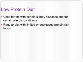 Low Protein Diet
 Used for pts with certain kidney diseases and for
certain allergic conditions
 Regular diet with limited or decreased protein rich
foods
 
