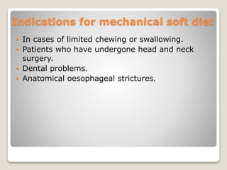 Indications for mechanical soft diet
 In cases of limited chewing or swallowing.
 Patients who have undergone head and neck
surgery.
 Dental problems.
 Anatomical oesophageal strictures.
 