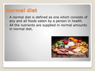 Normal diet
 A normal diet is defined as one which consists of
any and all foods eaten by a person in health.
 All the nutrients are supplied in normal amounts
in normal diet.
 