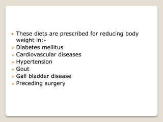  These diets are prescribed for reducing body
weight in:-
 Diabetes mellitus
 Cardiovascular diseases
 Hypertension
 Gout
 Gall bladder disease
 Preceding surgery
 