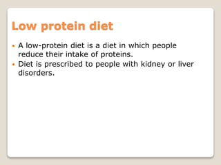 Low protein diet
 A low-protein diet is a diet in which people
reduce their intake of proteins.
 Diet is prescribed to people with kidney or liver
disorders.
 