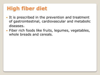 High fiber diet
 It is prescribed in the prevention and treatment
of gastrointestinal, cardiovascular and metabolic
diseases.
 Fiber rich foods like fruits, legumes, vegetables,
whole breads and cereals.
 