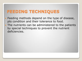 FEEDING TECHNIQUES
 Feeding methods depend on the type of disease,
pts condition and their tolerance to food.
 The nutrients can be administered to the patients
by special techniques to prevent the nutrient
deficiencies.
 