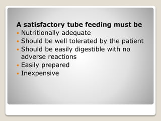 A satisfactory tube feeding must be
 Nutritionally adequate
 Should be well tolerated by the patient
 Should be easily digestible with no
adverse reactions
 Easily prepared
 Inexpensive
 