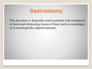 Gastrostomy
 This procedure is frequently used in patients with mechanical
or functional obstructing lesions of head, neck or oesophagus
or in neurologically impaired patients.
 