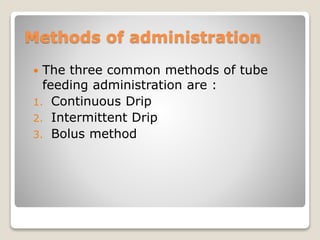 Methods of administration
 The three common methods of tube
feeding administration are :
1. Continuous Drip
2. Intermittent Drip
3. Bolus method
 