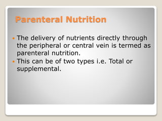 Parenteral Nutrition
 The delivery of nutrients directly through
the peripheral or central vein is termed as
parenteral nutrition.
 This can be of two types i.e. Total or
supplemental.
 