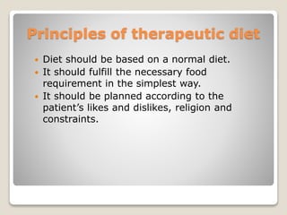 Principles of therapeutic diet
 Diet should be based on a normal diet.
 It should fulfill the necessary food
requirement in the simplest way.
 It should be planned according to the
patient’s likes and dislikes, religion and
constraints.
 
