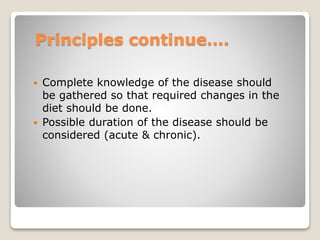 Principles continue….
 Complete knowledge of the disease should
be gathered so that required changes in the
diet should be done.
 Possible duration of the disease should be
considered (acute & chronic).
 