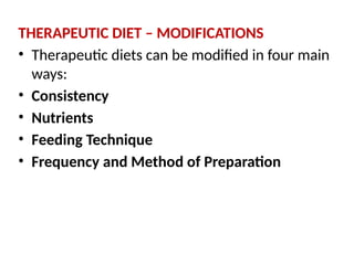 THERAPEUTIC DIET – MODIFICATIONS
• Therapeutic diets can be modified in four main
ways:
• Consistency
• Nutrients
• Feeding Technique
• Frequency and Method of Preparation
 