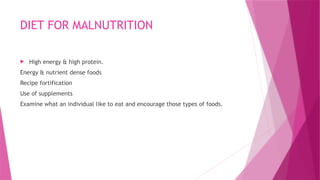 DIET FOR MALNUTRITION
 High energy & high protein.
Energy & nutrient dense foods
Recipe fortification
Use of supplements
Examine what an individual like to eat and encourage those types of foods.
 