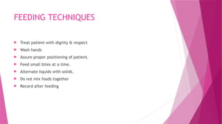 FEEDING TECHNIQUES
 Treat patient with dignity & respect
 Wash hands
 Assure proper positioning of patient.
 Feed small bites at a time.
 Alternate liquids with solids.
 Do not mix foods together
 Record after feeding
 