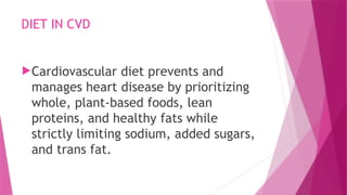 DIET IN CVD
Cardiovascular diet prevents and
manages heart disease by prioritizing
whole, plant-based foods, lean
proteins, and healthy fats while
strictly limiting sodium, added sugars,
and trans fat.
 