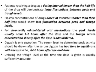 • Patients receiving a drug at a dosing interval longer than the half-life
of the drug will demonstrate large fluctuations...