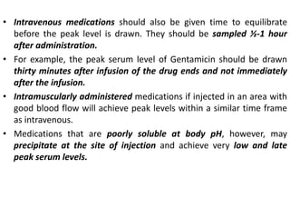 • Intravenous medications should also be given time to equilibrate
before the peak level is drawn. They should be sampled ...