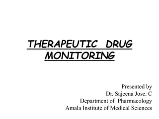 THERAPEUTIC DRUG
MONITORING
Presented by
Dr. Sajeena Jose. C
Department of Pharmacology
Amala Institute of Medical Sciences
 