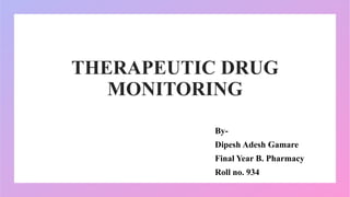THERAPEUTIC DRUG
MONITORING
By-
Dipesh Adesh Gamare
Final Year B. Pharmacy
Roll no. 934
 