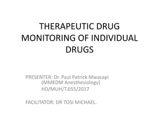 THERAPEUTIC DRUG
MONITORING OF INDIVIDUAL
DRUGS
PRESENTER: Dr. Paul Patrick Mwasapi
(MMEDM Anesthesiology)
HD/MUH/T.655/2017
FACILITATOR: DR TOSI MICHAEL.
 